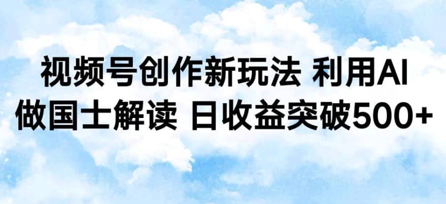 视频号创作新玩法，利用AI做国士解读，日收益突破500+